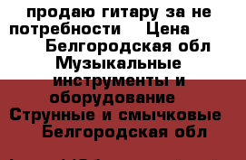 продаю гитару за не потребности  › Цена ­ 2 000 - Белгородская обл. Музыкальные инструменты и оборудование » Струнные и смычковые   . Белгородская обл.